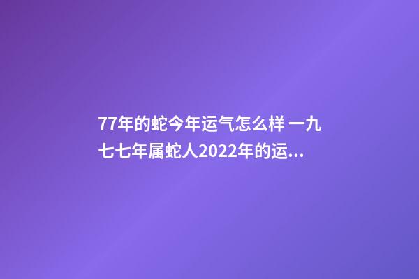 77年的蛇今年运气怎么样 一九七七年属蛇人2022年的运气-第1张-观点-玄机派